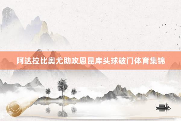 阿达拉比奥尤助攻恩昆库头球破门体育集锦