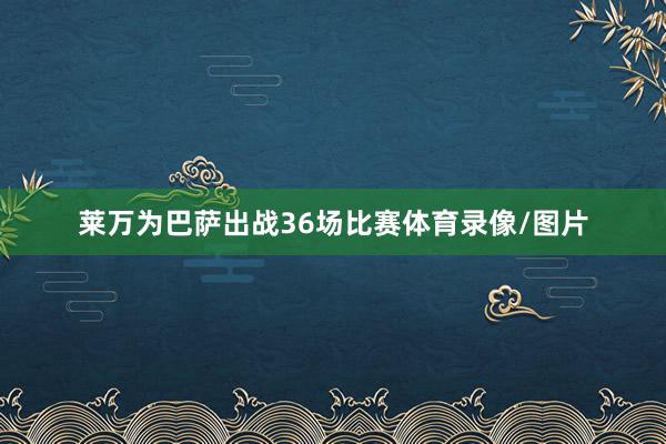 莱万为巴萨出战36场比赛体育录像/图片