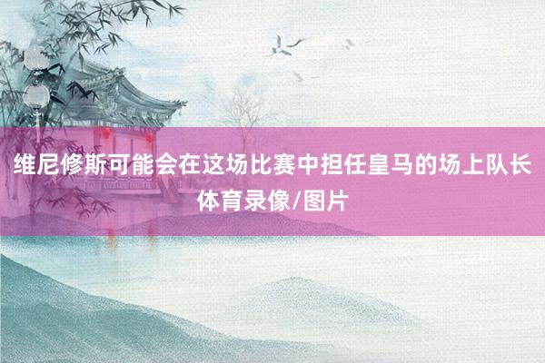 维尼修斯可能会在这场比赛中担任皇马的场上队长体育录像/图片
