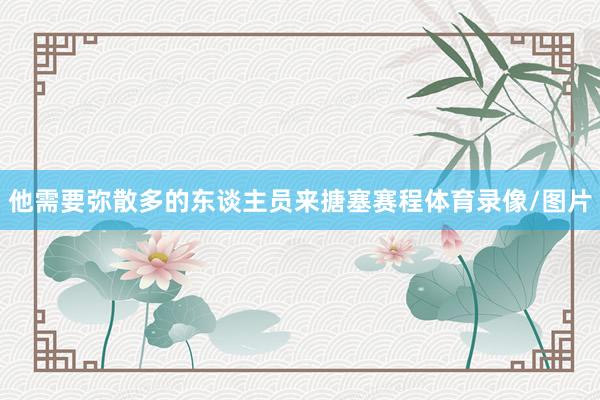 他需要弥散多的东谈主员来搪塞赛程体育录像/图片