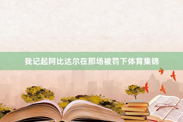 我记起阿比达尔在那场被罚下体育集锦