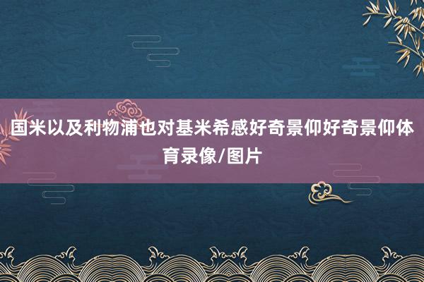 国米以及利物浦也对基米希感好奇景仰好奇景仰体育录像/图片