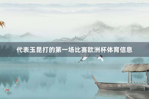 代表玉昆打的第一场比赛欧洲杯体育信息