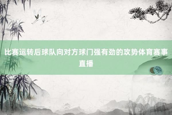 比赛运转后球队向对方球门强有劲的攻势体育赛事直播