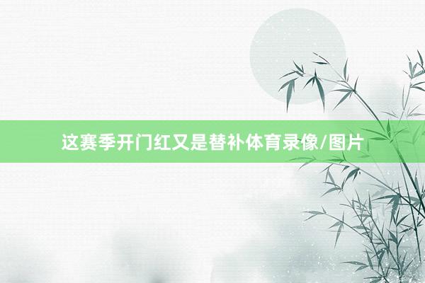 这赛季开门红又是替补体育录像/图片