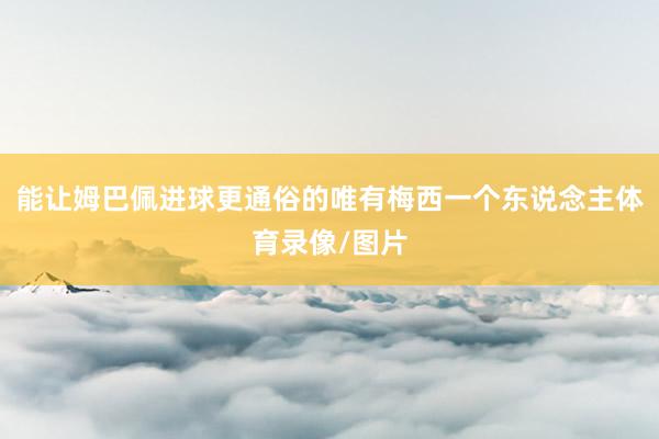 能让姆巴佩进球更通俗的唯有梅西一个东说念主体育录像/图片