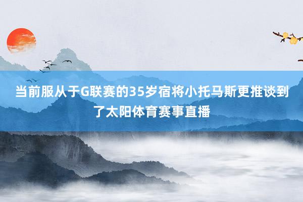 当前服从于G联赛的35岁宿将小托马斯更推谈到了太阳体育赛事直播