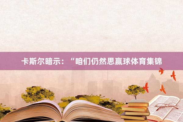 卡斯尔暗示：“咱们仍然思赢球体育集锦