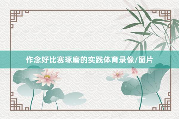 作念好比赛琢磨的实践体育录像/图片