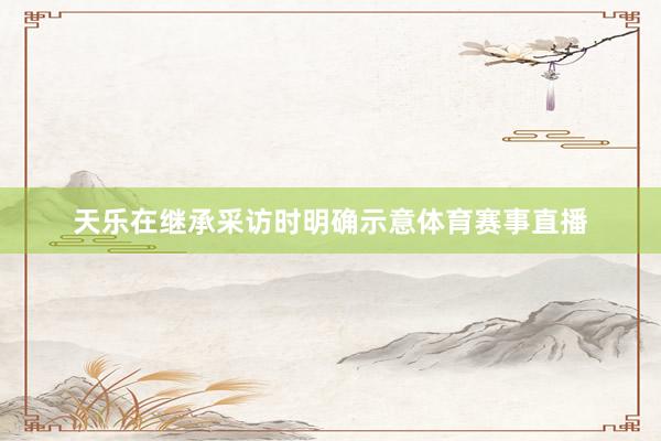 天乐在继承采访时明确示意体育赛事直播