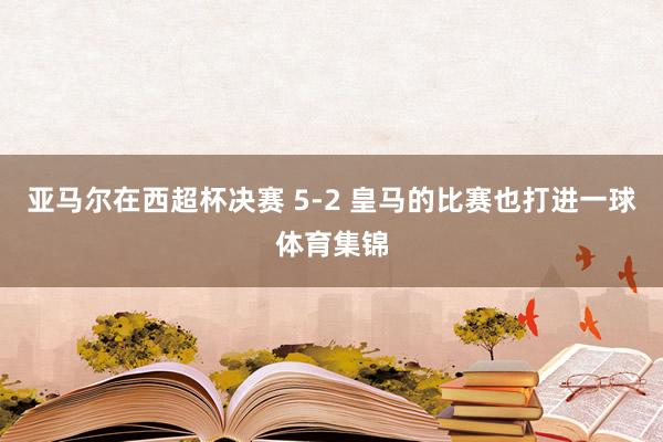 亚马尔在西超杯决赛 5-2 皇马的比赛也打进一球体育集锦