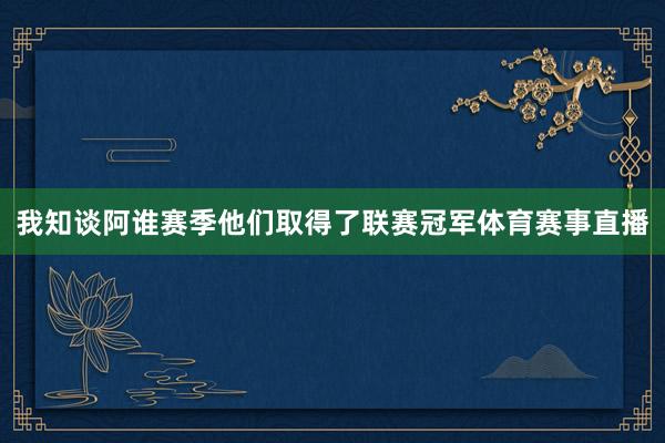 我知谈阿谁赛季他们取得了联赛冠军体育赛事直播