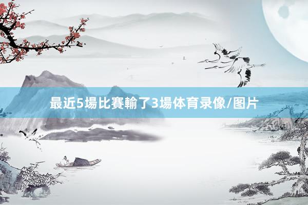 最近5場比賽輸了3場体育录像/图片