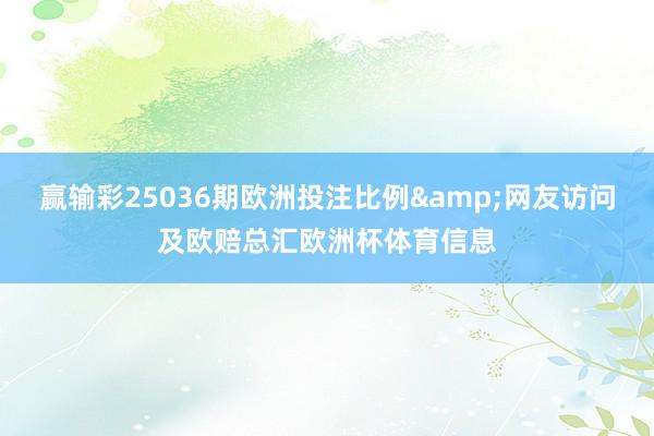 赢输彩25036期欧洲投注比例&网友访问及欧赔总汇欧洲杯体育信息