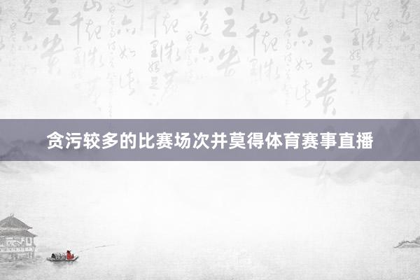 贪污较多的比赛场次并莫得体育赛事直播