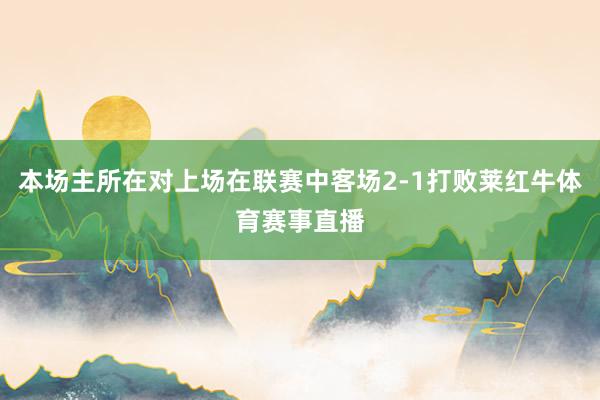 本场主所在对上场在联赛中客场2-1打败莱红牛体育赛事直播