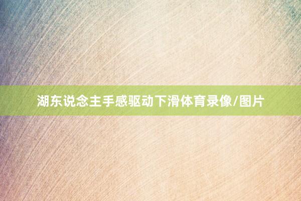 湖东说念主手感驱动下滑体育录像/图片