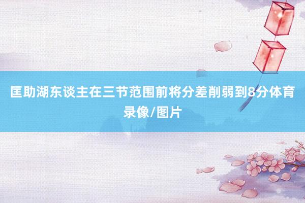 匡助湖东谈主在三节范围前将分差削弱到8分体育录像/图片