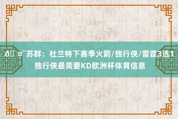 🤨苏群：杜兰特下赛季火箭/独行侠/雷霆3选1 独行侠最需要KD欧洲杯体育信息
