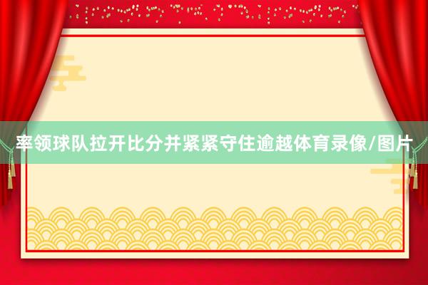 率领球队拉开比分并紧紧守住逾越体育录像/图片