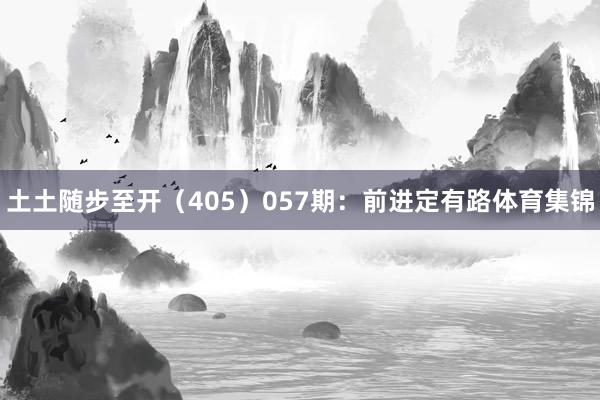 土土随步至开（405）　　057期：前进定有路体育集锦