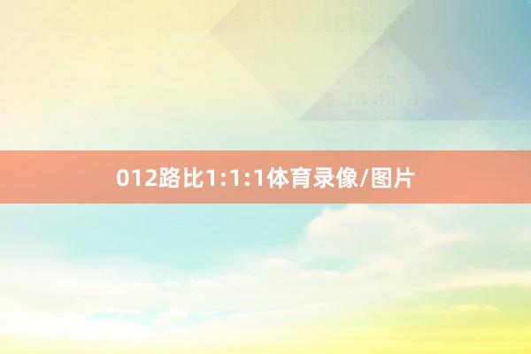 012路比1:1:1体育录像/图片