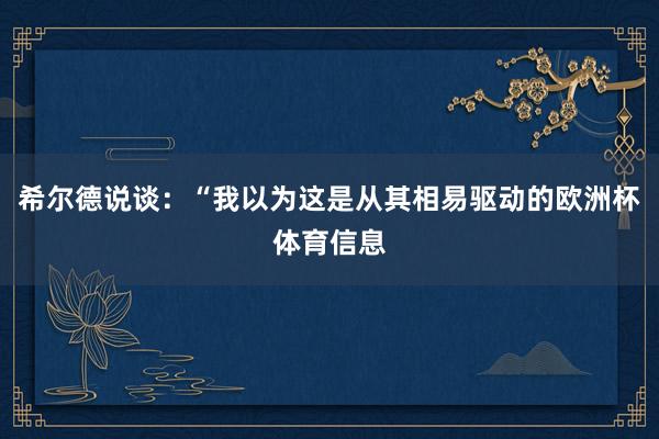 希尔德说谈：“我以为这是从其相易驱动的欧洲杯体育信息
