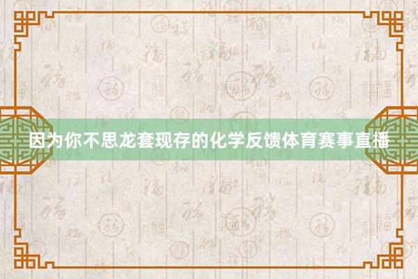 因为你不思龙套现存的化学反馈体育赛事直播