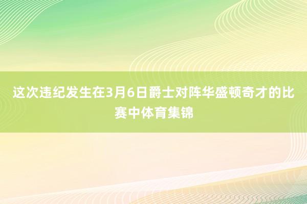 这次违纪发生在3月6日爵士对阵华盛顿奇才的比赛中体育集锦