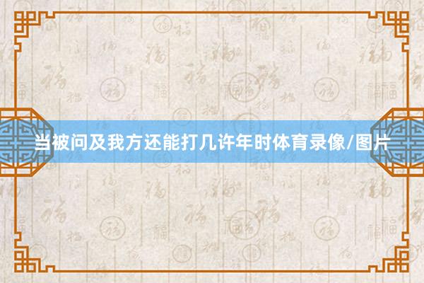 当被问及我方还能打几许年时体育录像/图片