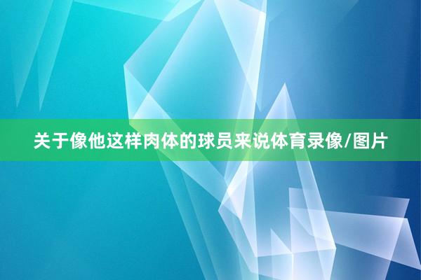 关于像他这样肉体的球员来说体育录像/图片