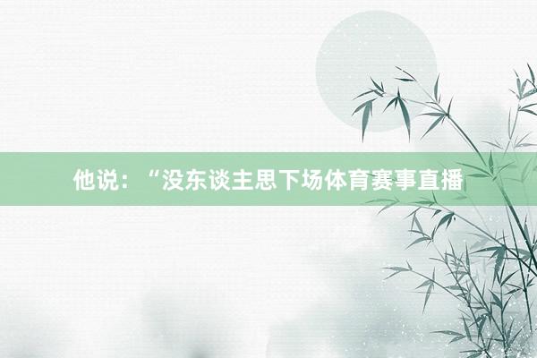 他说：“没东谈主思下场体育赛事直播