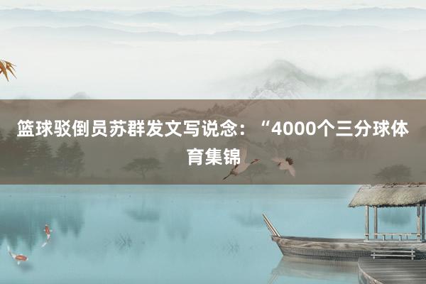 篮球驳倒员苏群发文写说念：“4000个三分球体育集锦