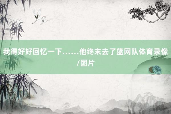 我得好好回忆一下……他终末去了篮网队体育录像/图片