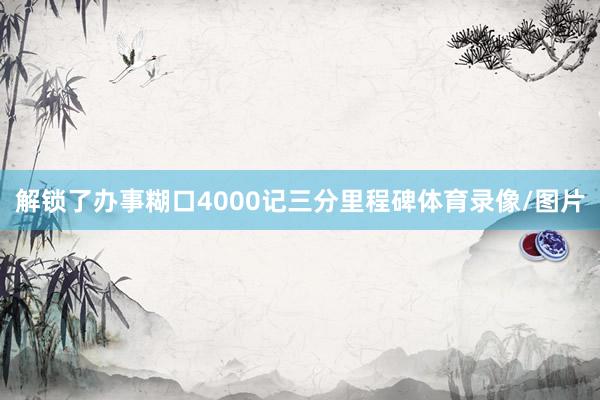 解锁了办事糊口4000记三分里程碑体育录像/图片