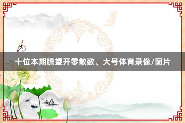 十位本期瞻望开零散数、大号体育录像/图片