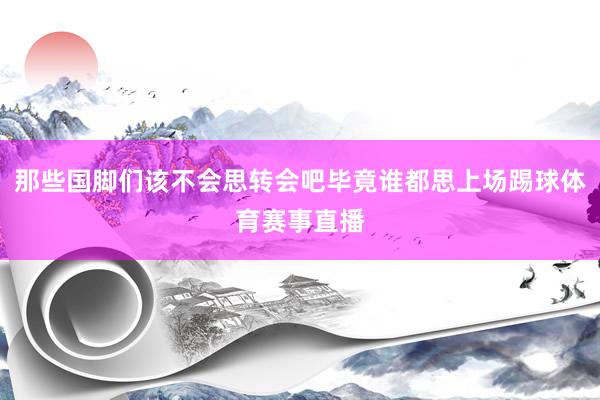 那些国脚们该不会思转会吧毕竟谁都思上场踢球体育赛事直播