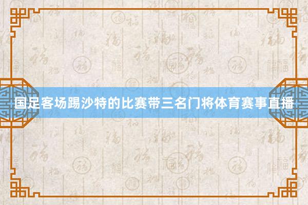 国足客场踢沙特的比赛带三名门将体育赛事直播
