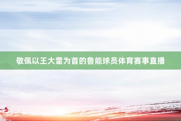 敬佩以王大雷为首的鲁能球员体育赛事直播