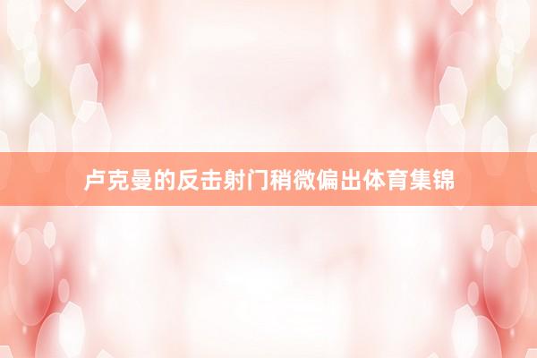 卢克曼的反击射门稍微偏出体育集锦
