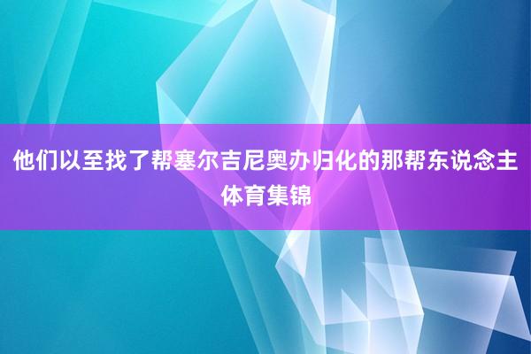 他们以至找了帮塞尔吉尼奥办归化的那帮东说念主体育集锦