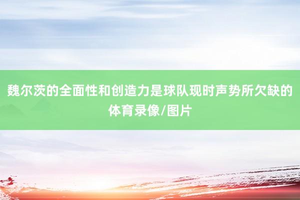 魏尔茨的全面性和创造力是球队现时声势所欠缺的体育录像/图片