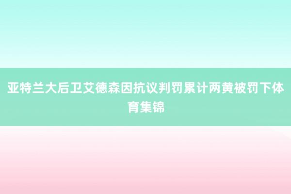 亚特兰大后卫艾德森因抗议判罚累计两黄被罚下体育集锦