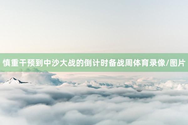 慎重干预到中沙大战的倒计时备战周体育录像/图片