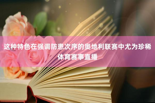 这种特色在强调防患次序的奥地利联赛中尤为珍稀体育赛事直播