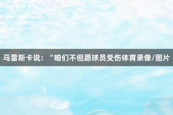 马雷斯卡说：“咱们不但愿球员受伤体育录像/图片