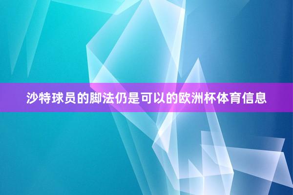 沙特球员的脚法仍是可以的欧洲杯体育信息