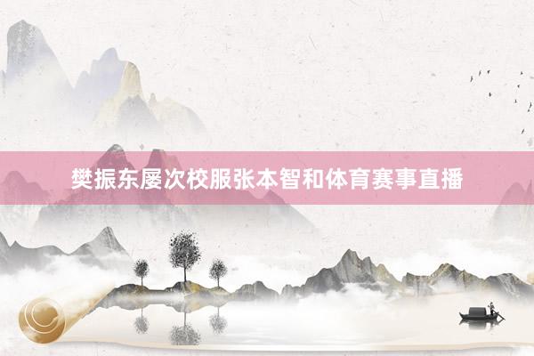樊振东屡次校服张本智和体育赛事直播
