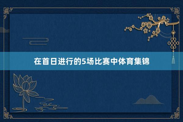 在首日进行的5场比赛中体育集锦
