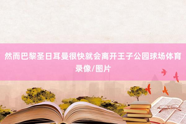 然而巴黎圣日耳曼很快就会离开王子公园球场体育录像/图片